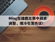 包含Ming在雄鹿比赛中战术调整，爆冷引发热议！的词条